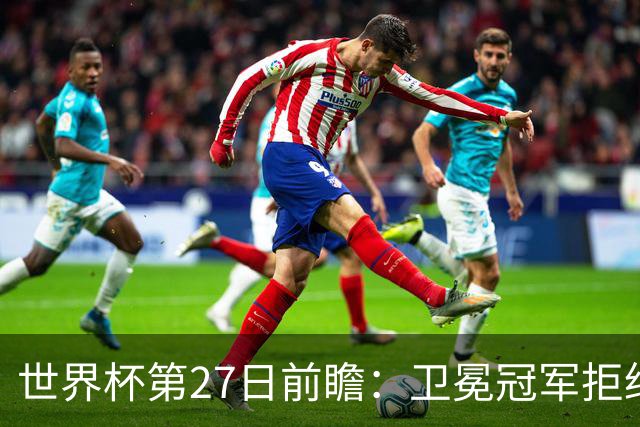 世界杯第27日前瞻：卫冕冠军拒绝翻车 梅西萨拉赫谁主沉浮