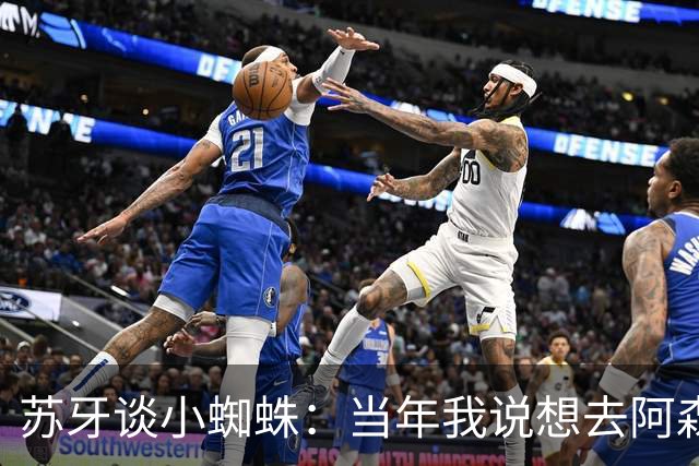 苏牙谈小蜘蛛：当年我说想去阿森纳 杰拉德说再留1年助我去皇萨仁