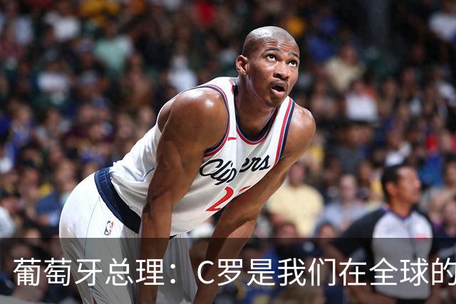 葡萄牙总理：C罗是我们在全球的文化代表 期待他能为国作出贡献