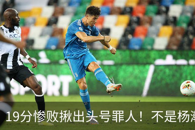 19分惨败揪出头号罪人！不是杨瀚森、胡金秋，全场灾难级发挥