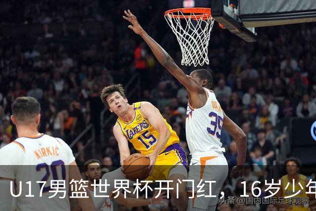 U17男篮世界杯开门红，16岁少年比肩王俊杰？下场将迎欧洲劲旅大考